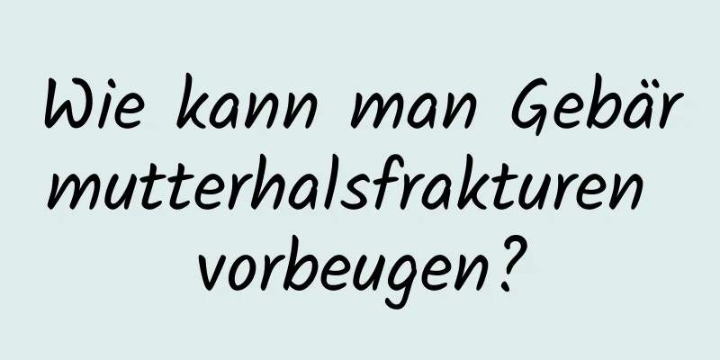 Wie kann man Gebärmutterhalsfrakturen vorbeugen?