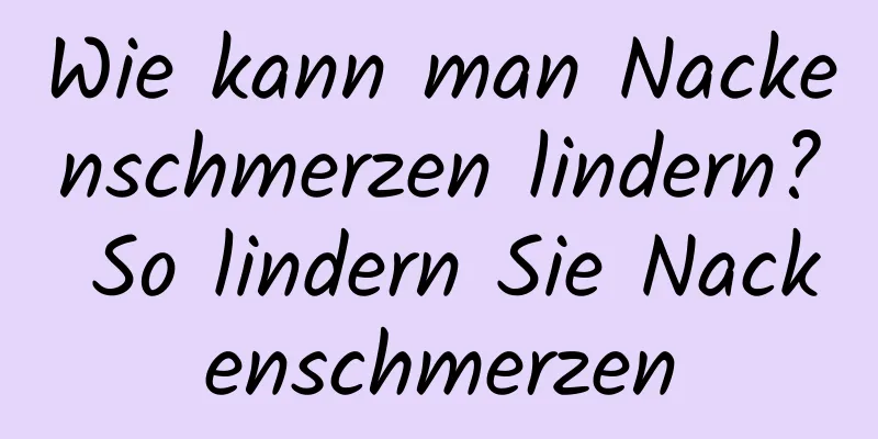 Wie kann man Nackenschmerzen lindern? So lindern Sie Nackenschmerzen