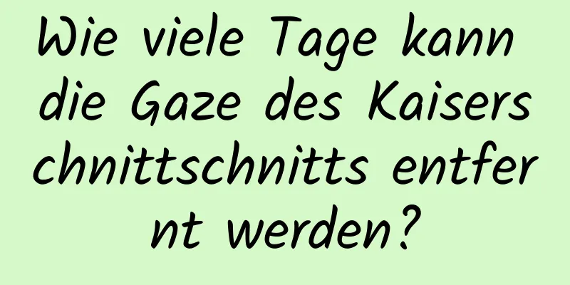 Wie viele Tage kann die Gaze des Kaiserschnittschnitts entfernt werden?