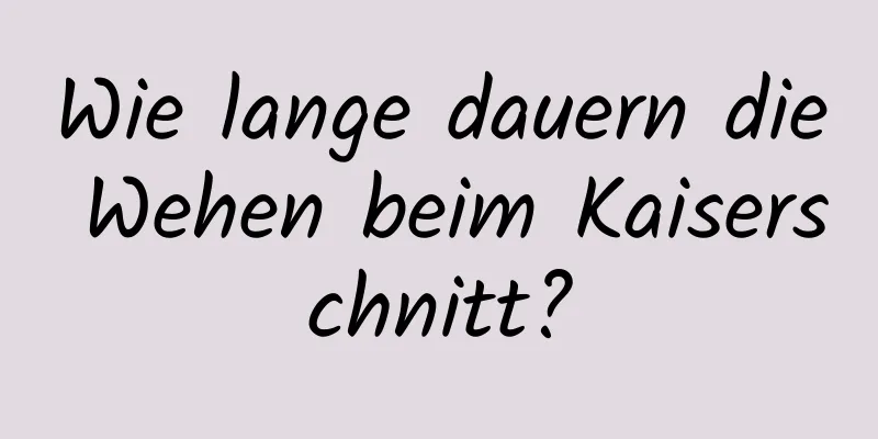 Wie lange dauern die Wehen beim Kaiserschnitt?