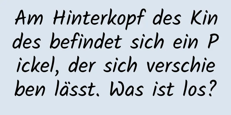 Am Hinterkopf des Kindes befindet sich ein Pickel, der sich verschieben lässt. Was ist los?