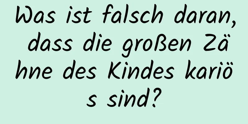 Was ist falsch daran, dass die großen Zähne des Kindes kariös sind?