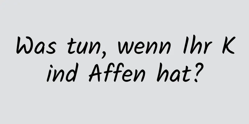 Was tun, wenn Ihr Kind Affen hat?