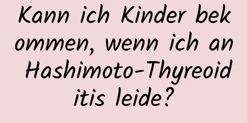 Kann ich Kinder bekommen, wenn ich an Hashimoto-Thyreoiditis leide?