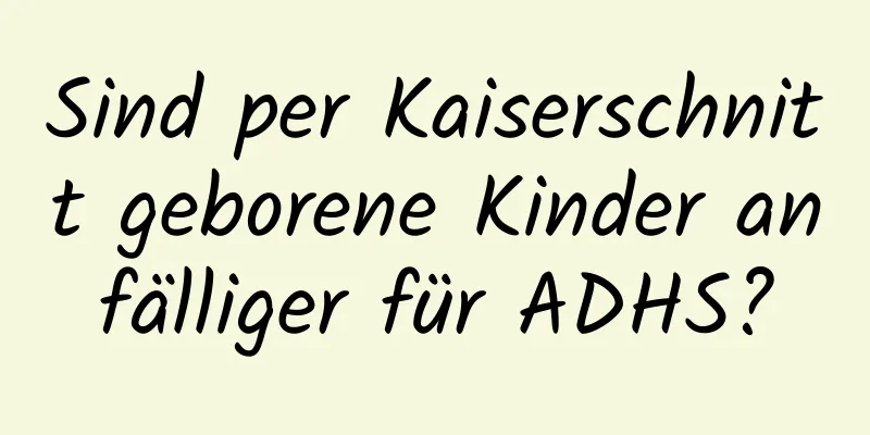 Sind per Kaiserschnitt geborene Kinder anfälliger für ADHS?