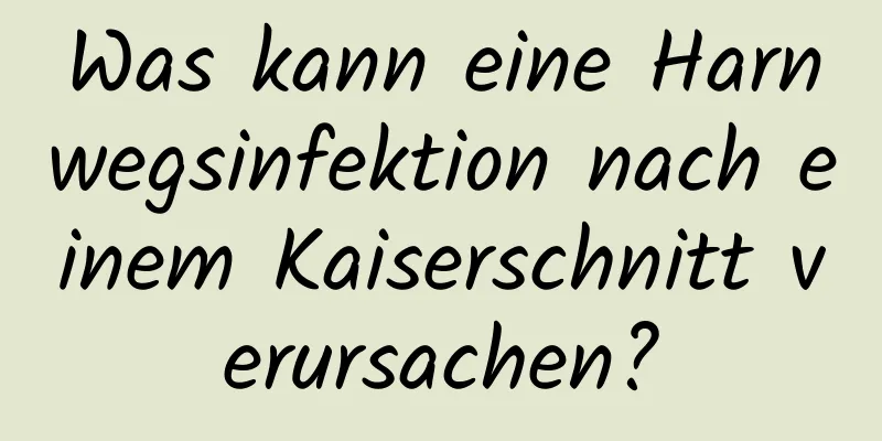 Was kann eine Harnwegsinfektion nach einem Kaiserschnitt verursachen?