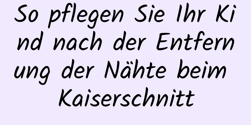 So pflegen Sie Ihr Kind nach der Entfernung der Nähte beim Kaiserschnitt