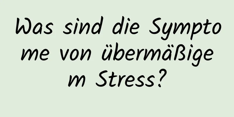 Was sind die Symptome von übermäßigem Stress?