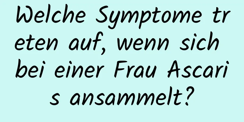 Welche Symptome treten auf, wenn sich bei einer Frau Ascaris ansammelt?