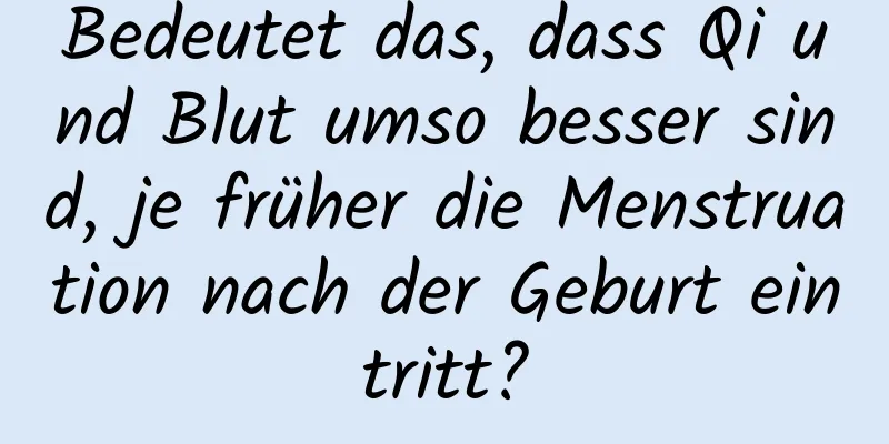 Bedeutet das, dass Qi und Blut umso besser sind, je früher die Menstruation nach der Geburt eintritt?