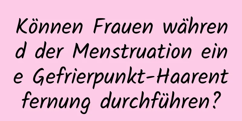 Können Frauen während der Menstruation eine Gefrierpunkt-Haarentfernung durchführen?