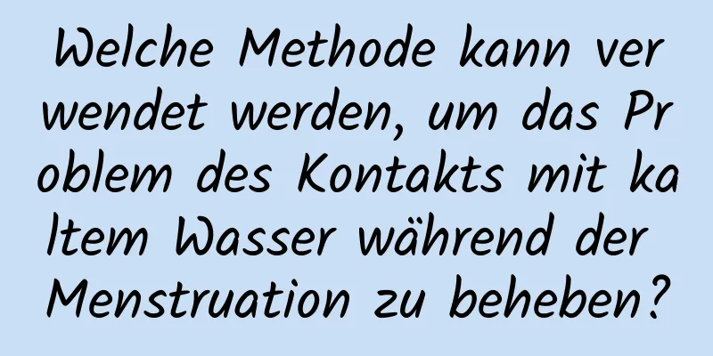 Welche Methode kann verwendet werden, um das Problem des Kontakts mit kaltem Wasser während der Menstruation zu beheben?