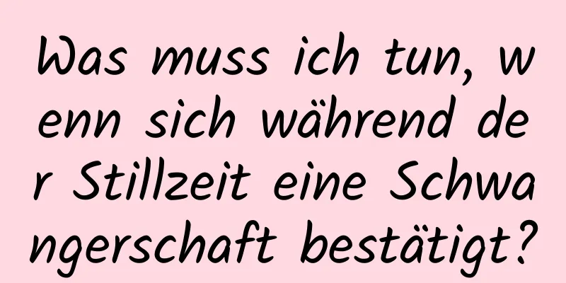 Was muss ich tun, wenn sich während der Stillzeit eine Schwangerschaft bestätigt?