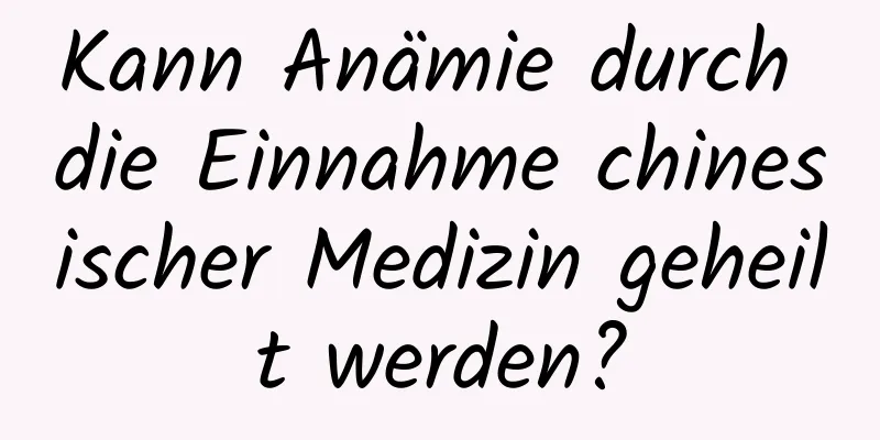 Kann Anämie durch die Einnahme chinesischer Medizin geheilt werden?