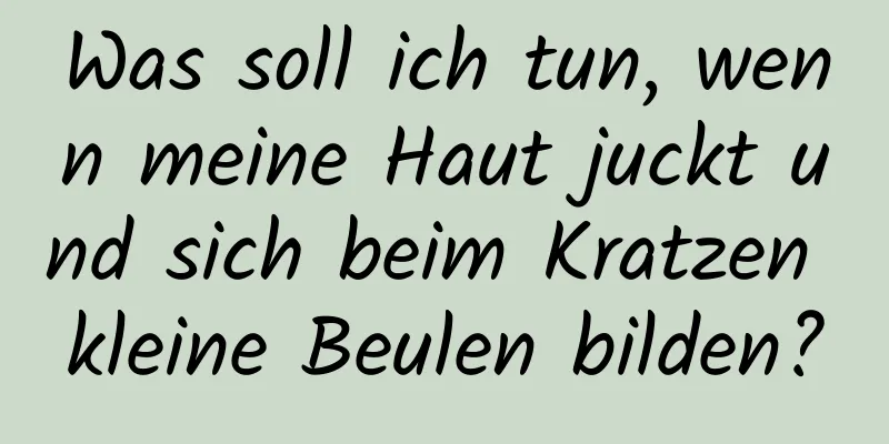 Was soll ich tun, wenn meine Haut juckt und sich beim Kratzen kleine Beulen bilden?