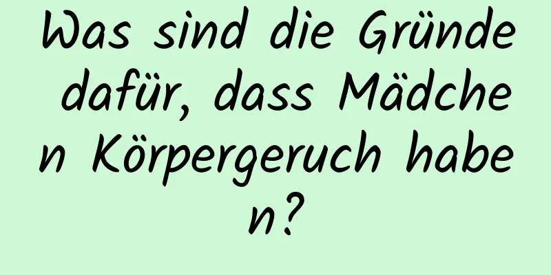 Was sind die Gründe dafür, dass Mädchen Körpergeruch haben?