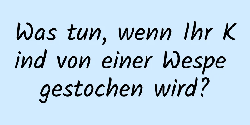 Was tun, wenn Ihr Kind von einer Wespe gestochen wird?