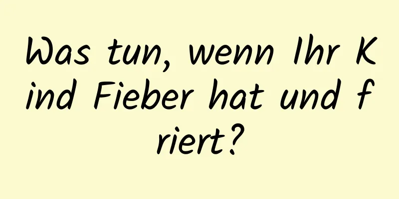 Was tun, wenn Ihr Kind Fieber hat und friert?