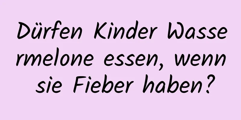 Dürfen Kinder Wassermelone essen, wenn sie Fieber haben?