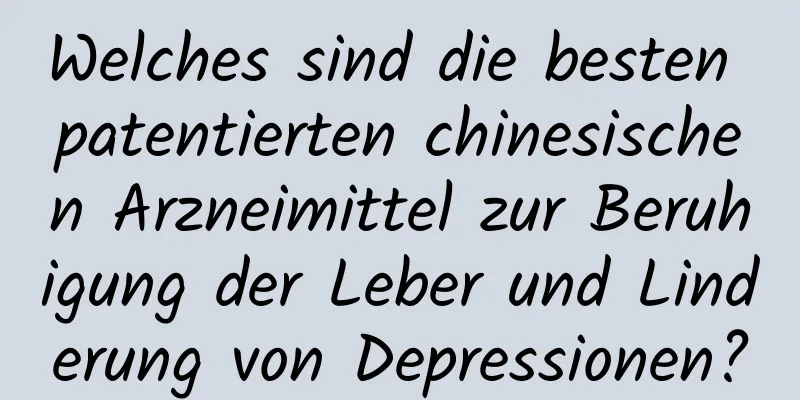 Welches sind die besten patentierten chinesischen Arzneimittel zur Beruhigung der Leber und Linderung von Depressionen?