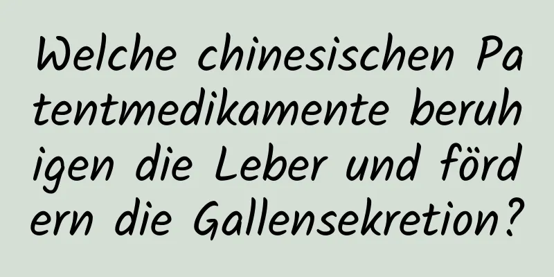 Welche chinesischen Patentmedikamente beruhigen die Leber und fördern die Gallensekretion?