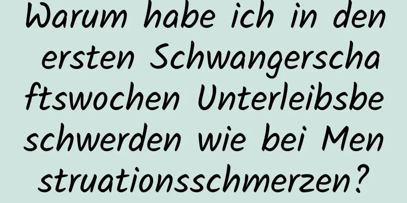 Warum habe ich in den ersten Schwangerschaftswochen Unterleibsbeschwerden wie bei Menstruationsschmerzen?