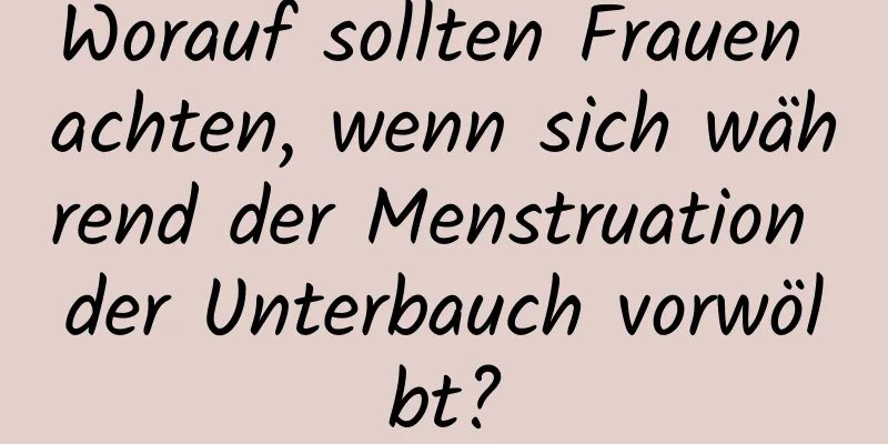 Worauf sollten Frauen achten, wenn sich während der Menstruation der Unterbauch vorwölbt?