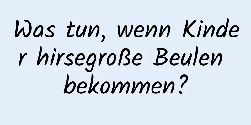 Was tun, wenn Kinder hirsegroße Beulen bekommen?