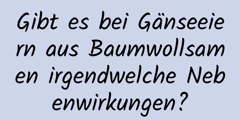 Gibt es bei Gänseeiern aus Baumwollsamen irgendwelche Nebenwirkungen?