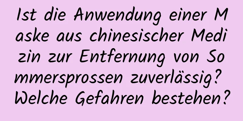 Ist die Anwendung einer Maske aus chinesischer Medizin zur Entfernung von Sommersprossen zuverlässig? Welche Gefahren bestehen?