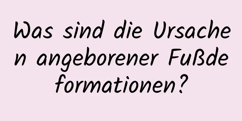 Was sind die Ursachen angeborener Fußdeformationen?