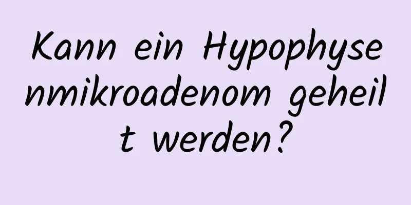 Kann ein Hypophysenmikroadenom geheilt werden?