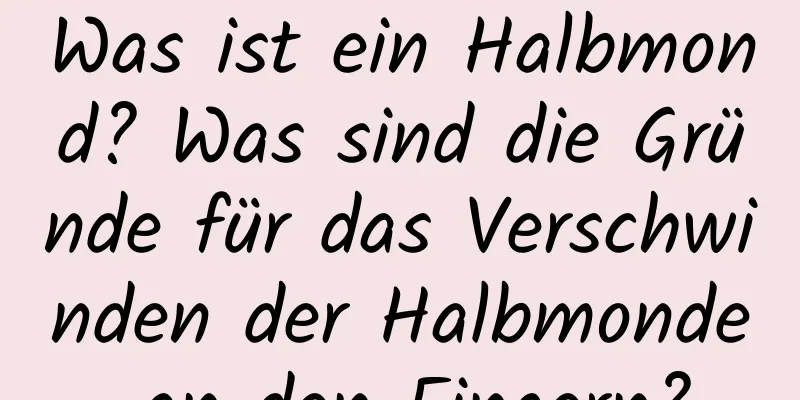 Was ist ein Halbmond? Was sind die Gründe für das Verschwinden der Halbmonde an den Fingern?