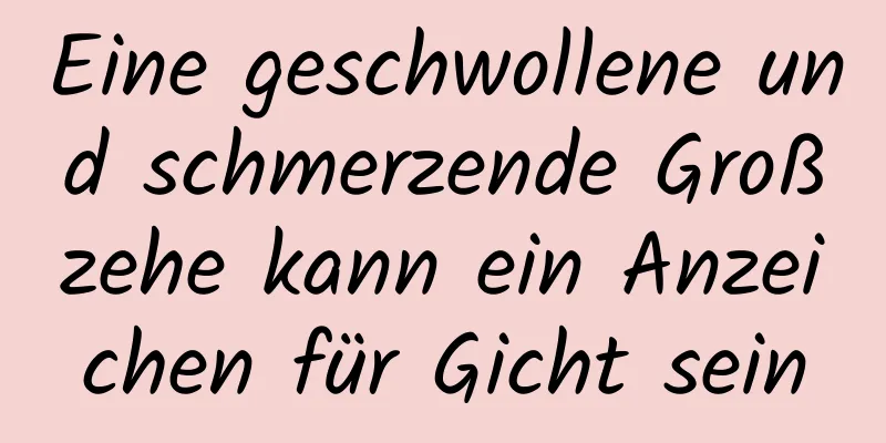 Eine geschwollene und schmerzende Großzehe kann ein Anzeichen für Gicht sein