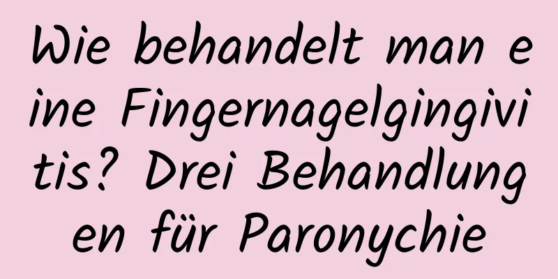 Wie behandelt man eine Fingernagelgingivitis? Drei Behandlungen für Paronychie