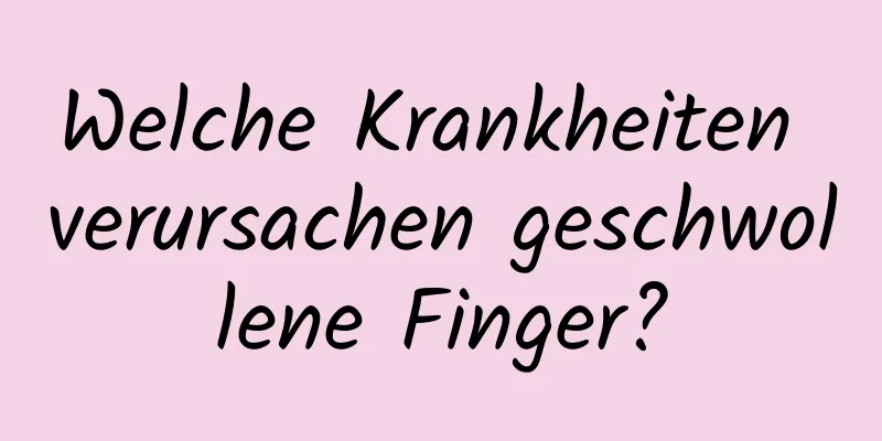 Welche Krankheiten verursachen geschwollene Finger?