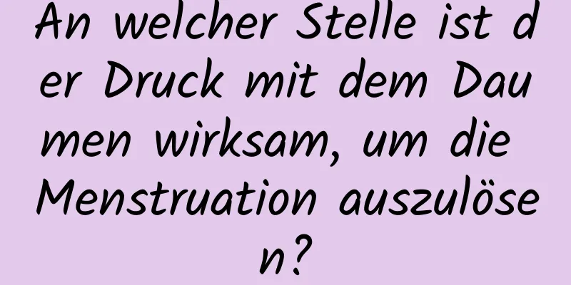 An welcher Stelle ist der Druck mit dem Daumen wirksam, um die Menstruation auszulösen?