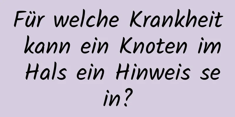 Für welche Krankheit kann ein Knoten im Hals ein Hinweis sein?