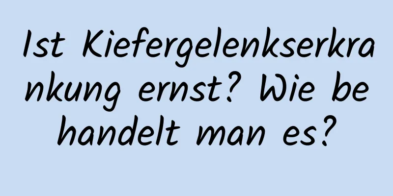 Ist Kiefergelenkserkrankung ernst? Wie behandelt man es?