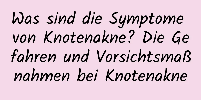 Was sind die Symptome von Knotenakne? Die Gefahren und Vorsichtsmaßnahmen bei Knotenakne