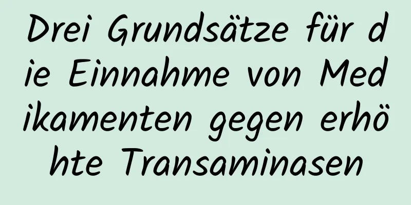 Drei Grundsätze für die Einnahme von Medikamenten gegen erhöhte Transaminasen