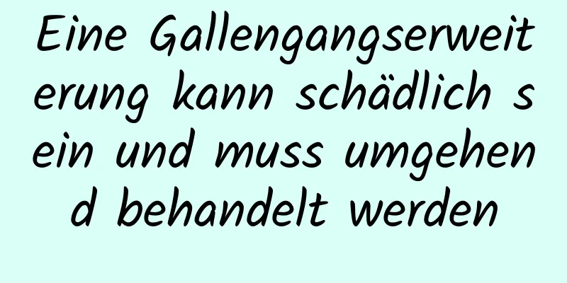 Eine Gallengangserweiterung kann schädlich sein und muss umgehend behandelt werden