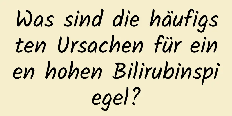 Was sind die häufigsten Ursachen für einen hohen Bilirubinspiegel?