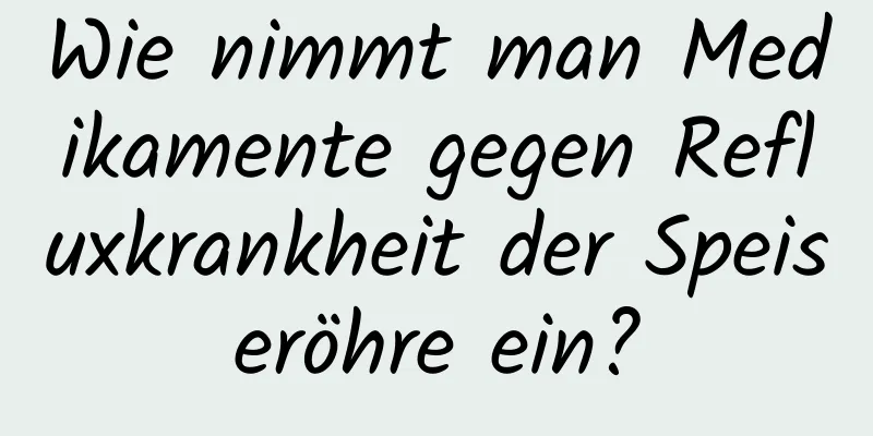 Wie nimmt man Medikamente gegen Refluxkrankheit der Speiseröhre ein?