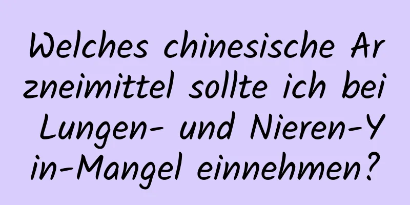 Welches chinesische Arzneimittel sollte ich bei Lungen- und Nieren-Yin-Mangel einnehmen?