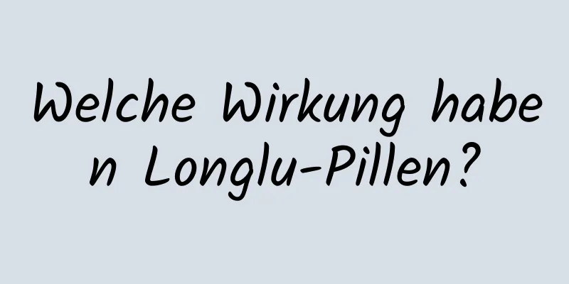 Welche Wirkung haben Longlu-Pillen?