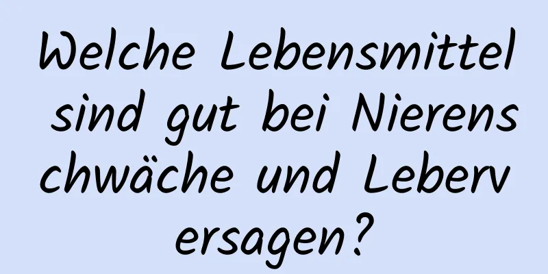 Welche Lebensmittel sind gut bei Nierenschwäche und Leberversagen?