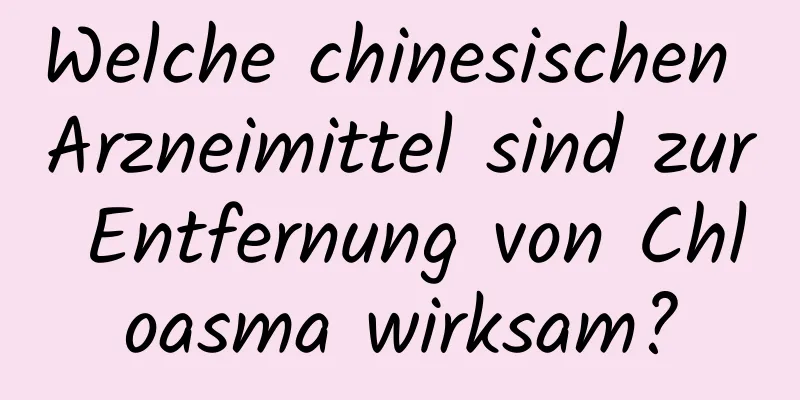 Welche chinesischen Arzneimittel sind zur Entfernung von Chloasma wirksam?