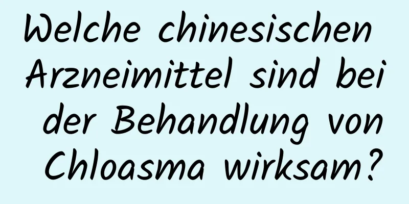 Welche chinesischen Arzneimittel sind bei der Behandlung von Chloasma wirksam?