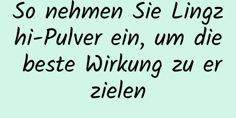 So nehmen Sie Lingzhi-Pulver ein, um die beste Wirkung zu erzielen